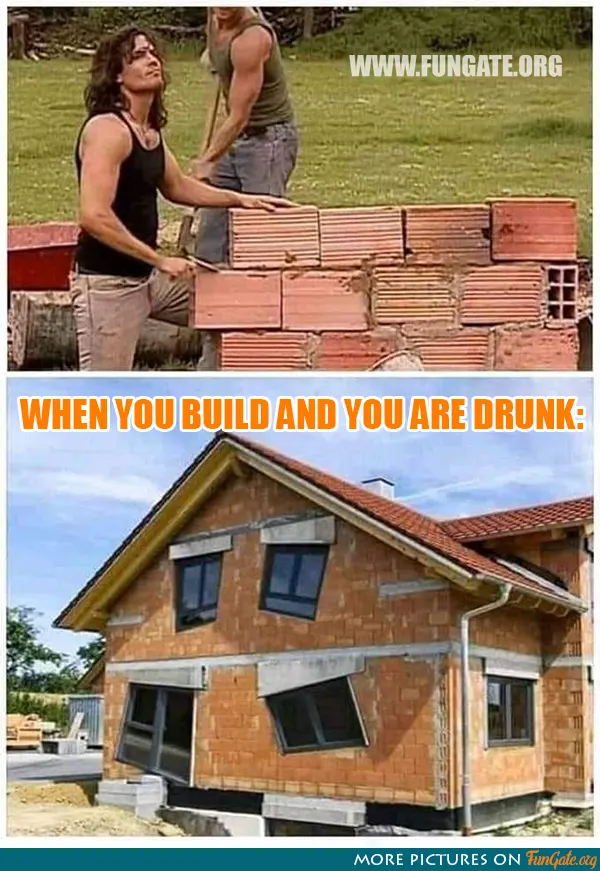 When you build and you are drunk